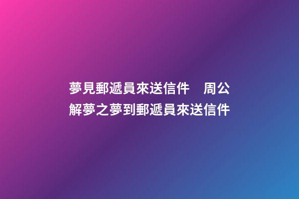 夢見郵遞員來送信件　周公解夢之夢到郵遞員來送信件